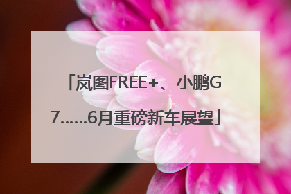 岚图FREE+、小鹏G7……6月重磅新车展望