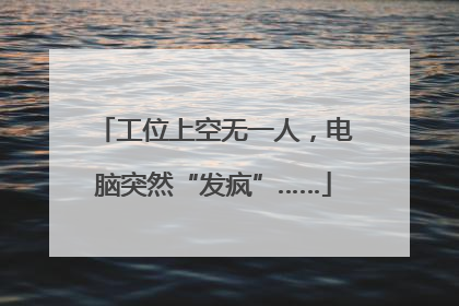 工位上空无一人，电脑突然“发疯”……