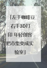 左手咖啡豆 右手3D打印 年轻创客把市集变成实验室