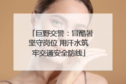 巨野交警：冒酷暑坚守岗位 用汗水筑牢交通安全防线
