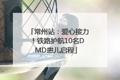 常州站：爱心接力！铁路护航10名DMD患儿启程