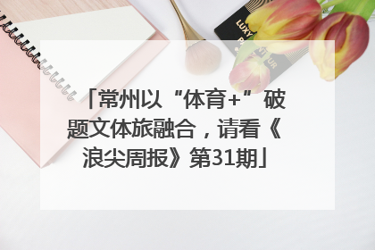常州以“体育+”破题文体旅融合，请看《浪尖周报》第31期