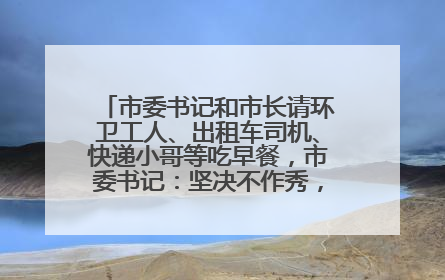 市委书记和市长请环卫工人、出租车司机、快递小哥等吃早餐，市委书记：坚决不作秀，不搞提前彩排