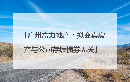 广州富力地产：拟变卖房产与公司存续债券无关