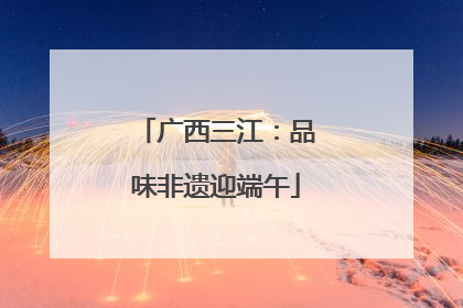 广西三江：品味非遗迎端午