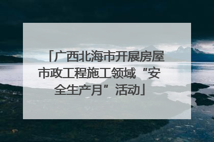 广西北海市开展房屋市政工程施工领域“安全生产月”活动