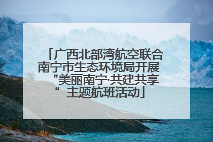 广西北部湾航空联合南宁市生态环境局开展“美丽南宁·共建共享”主题航班活动