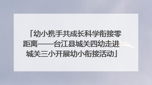 幼小携手共成长科学衔接零距离——台江县城关四幼走进城关三小开展幼小衔接活动
