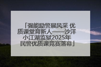 强能励警展风采 优质课堂育新人——沙洋小江湖监狱2025年民警优质课竞赛落幕