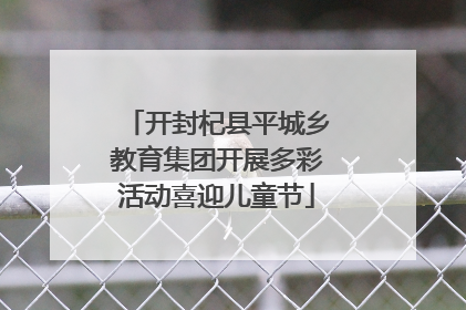 开封杞县平城乡教育集团开展多彩活动喜迎儿童节
