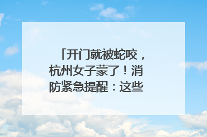 开门就被蛇咬，杭州女子蒙了！消防紧急提醒：这些方法都不靠谱！