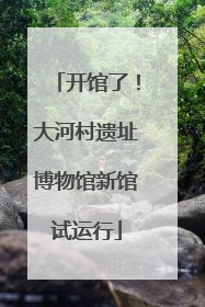 开馆了！大河村遗址博物馆新馆试运行