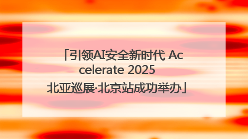 引领AI安全新时代 Accelerate 2025北亚巡展·北京站成功举办
