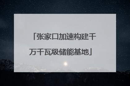 张家口加速构建千万千瓦级储能基地