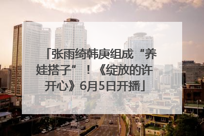张雨绮韩庚组成“养娃搭子”！《绽放的许开心》6月5日开播