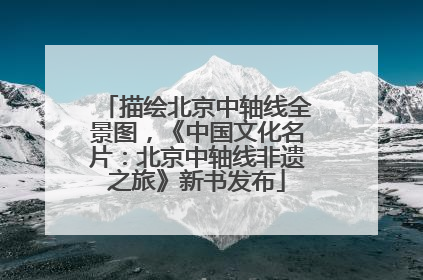 描绘北京中轴线全景图，《中国文化名片：北京中轴线非遗之旅》新书发布