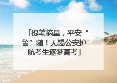提笔摘星，平安“警”随！无锡公安护航考生逐梦高考