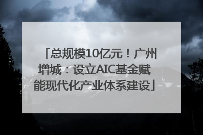 总规模10亿元！广州增城：设立AIC基金赋能现代化产业体系建设
