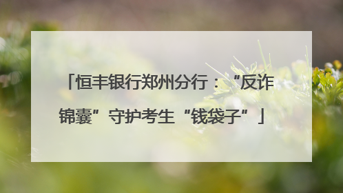 恒丰银行郑州分行：“反诈锦囊”守护考生“钱袋子”