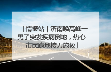 情报站｜济南晚高峰一男子突发疾病倒地，热心市民跪地接力施救