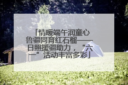 情暖端午润童心 鲁疆同育红石榴——日照援疆助力，“六一”活动丰富多彩
