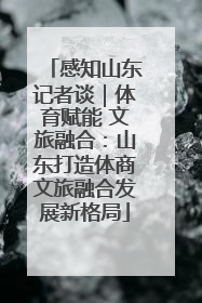 感知山东记者谈｜体育赋能 文旅融合：山东打造体商文旅融合发展新格局