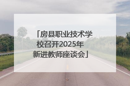 房县职业技术学校召开2025年新进教师座谈会