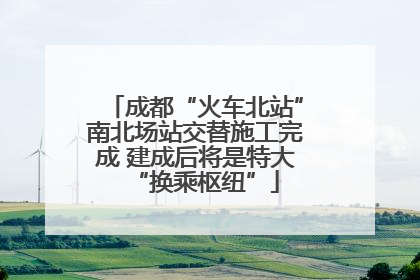 成都“火车北站”南北场站交替施工完成 建成后将是特大“换乘枢纽”