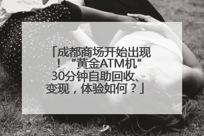 成都商场开始出现！“黄金ATM机”30分钟自助回收、变现，体验如何？
