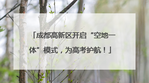 成都高新区开启“空地一体”模式，为高考护航！