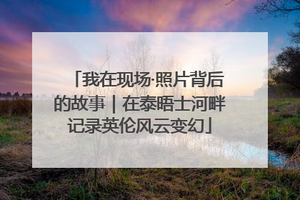 我在现场·照片背后的故事｜在泰晤士河畔记录英伦风云变幻