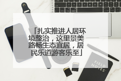 扎实推进人居环境整治，这里景美路畅生态宜居，居民乐道游客乐至