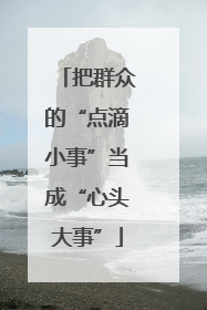 把群众的“点滴小事”当成“心头大事”