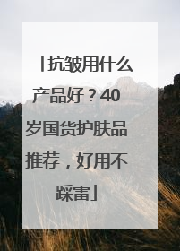 抗皱用什么产品好？40岁国货护肤品推荐，好用不踩雷