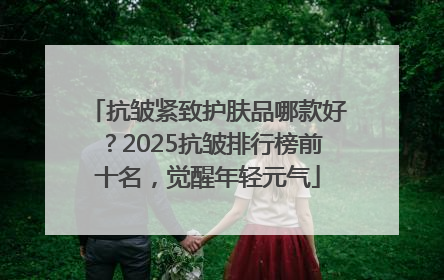 抗皱紧致护肤品哪款好？2025抗皱排行榜前十名，觉醒年轻元气
