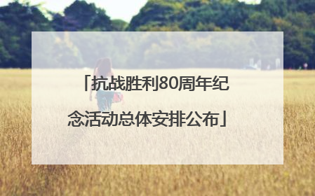 抗战胜利80周年纪念活动总体安排公布