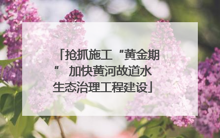 抢抓施工“黄金期” 加快黄河故道水生态治理工程建设