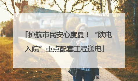 护航市民安心度夏！“陕电入皖”重点配套工程送电