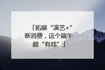 拓展“演艺+”新消费，这个端午超“有戏”