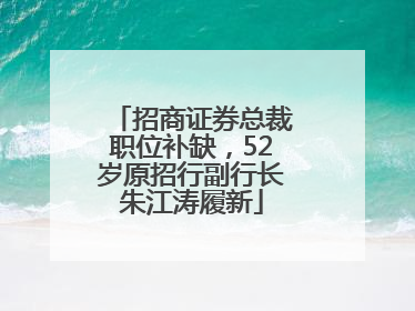 招商证券总裁职位补缺，52岁原招行副行长朱江涛履新