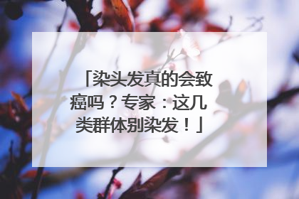 染头发真的会致癌吗？专家：这几类群体别染发！