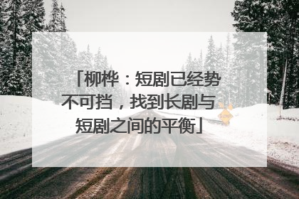柳桦：短剧已经势不可挡，找到长剧与短剧之间的平衡