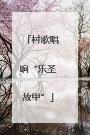 村歌唱响“乐圣故里”