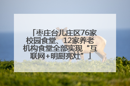 枣庄台儿庄区76家校园食堂、12家养老机构食堂全部实现“互联网+明厨亮灶”