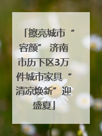 擦亮城市“容颜” 济南市历下区3万件城市家具“清凉焕新”迎盛夏