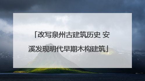 改写泉州古建筑历史 安溪发现明代早期木构建筑