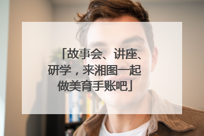 故事会、讲座、研学，来湘图一起做美育手账吧