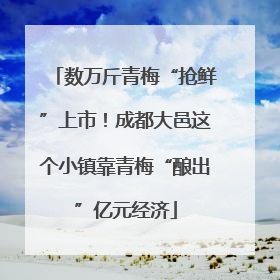 数万斤青梅“抢鲜”上市！成都大邑这个小镇靠青梅“酿出”亿元经济