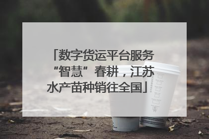 数字货运平台服务“智慧”春耕，江苏水产苗种销往全国