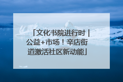 文化书院进行时｜公益+市场！辛店街道激活社区新动能
